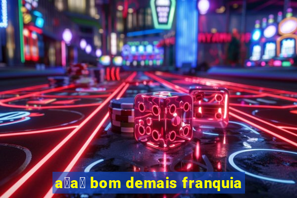 a莽a铆 bom demais franquia